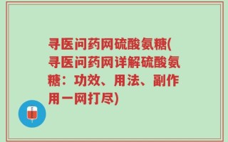 寻医问药网硫酸氨糖(寻医问药网详解硫酸氨糖：功效、用法、副作用一网打尽)