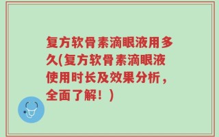复方软骨素滴眼液用多久(复方软骨素滴眼液使用时长及效果分析，全面了解！)