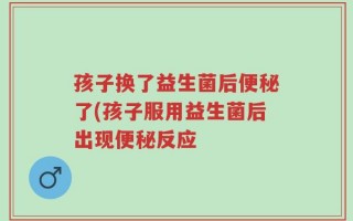 孩子换了益生菌后便秘了(孩子服用益生菌后出现便秘反应