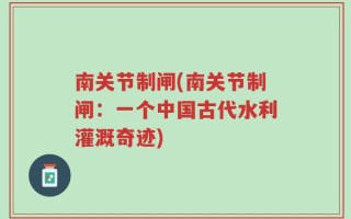 南关节制闸(南关节制闸：一个中国古代水利灌溉奇迹)