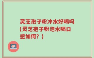 灵芝孢子粉冲水好喝吗(灵芝孢子粉泡水喝口感如何？)