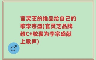 官灵芝的维品给自己的歌李宗盛(官灵芝品牌维C+胶囊为李宗盛献上歌声)
