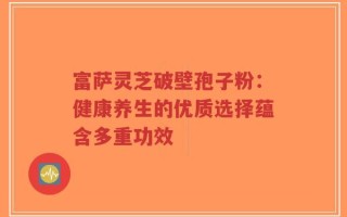 富萨灵芝破壁孢子粉：健康养生的优质选择蕴含多重功效