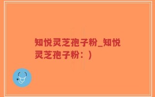 知悦灵芝孢子粉_知悦灵芝孢子粉：)