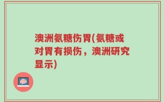 澳洲氨糖伤胃(氨糖或对胃有损伤，澳洲研究显示)