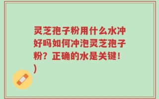 灵芝孢子粉用什么水冲好吗如何冲泡灵芝孢子粉？正确的水是关键！)