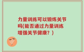 力量训练可以锻炼关节吗(能否通过力量训练增强关节健康？)