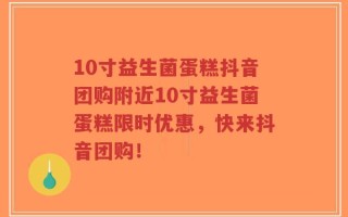 10寸益生菌蛋糕抖音团购附近10寸益生菌蛋糕限时优惠，快来抖音团购！