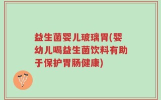 益生菌婴儿玻璃胃(婴幼儿喝益生菌饮料有助于保护胃肠健康)