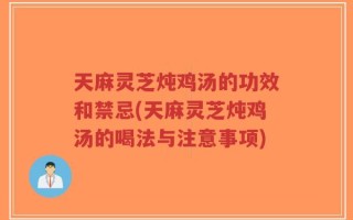 天麻灵芝炖鸡汤的功效和禁忌(天麻灵芝炖鸡汤的喝法与注意事项)