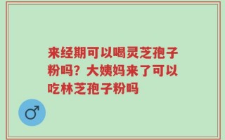 来经期可以喝灵芝孢子粉吗？大姨妈来了可以吃林芝孢子粉吗