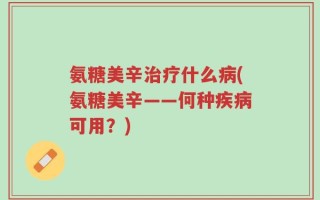 氨糖美辛治疗什么病(氨糖美辛——何种疾病可用？)