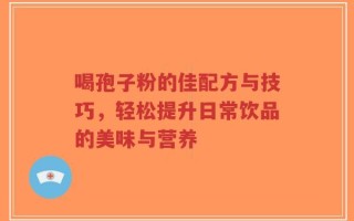 喝孢子粉的佳配方与技巧，轻松提升日常饮品的美味与营养