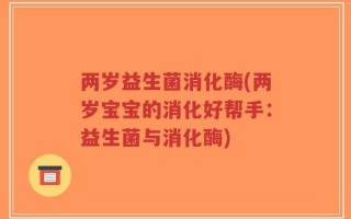 两岁益生菌消化酶(两岁宝宝的消化好帮手：益生菌与消化酶)