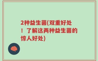 2种益生菌(双重好处！了解这两种益生菌的惊人好处)