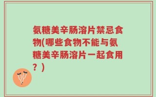 氨糖美辛肠溶片禁忌食物(哪些食物不能与氨糖美辛肠溶片一起食用？)