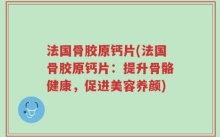 法国骨胶原钙片(法国骨胶原钙片：提升骨骼健康，促进美容养颜)