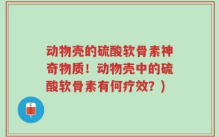 动物壳的硫酸软骨素神奇物质！动物壳中的硫酸软骨素有何疗效？)