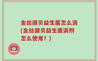 金丝健贝益生菌怎么滴(金丝健贝益生菌滴剂怎么使用？)