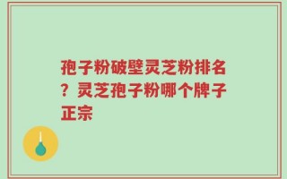 孢子粉破壁灵芝粉排名？灵芝孢子粉哪个牌子正宗