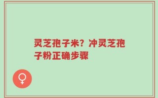 灵芝孢子米？冲灵芝孢子粉正确步骤