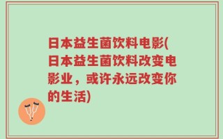 日本益生菌饮料电影(日本益生菌饮料改变电影业，或许永远改变你的生活)