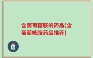含葡萄糖胺的药品(含葡萄糖胺药品推荐)
