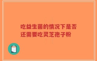 吃益生菌的情况下是否还需要吃灵芝孢子粉