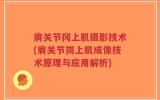 肩关节冈上肌摄影技术(肩关节岗上肌成像技术原理与应用解析)