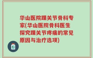 华山医院踝关节骨科专家(华山医院骨科医生探究踝关节疼痛的常见原因与治疗选项)