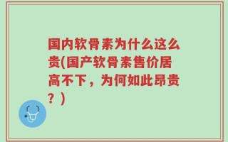 国内软骨素为什么这么贵(国产软骨素售价居高不下，为何如此昂贵？)