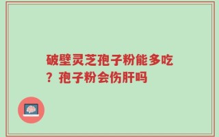 破壁灵芝孢子粉能多吃？孢子粉会伤肝吗