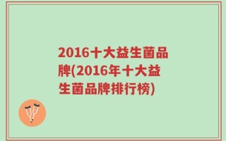2016十大益生菌品牌(2016年十大益生菌品牌排行榜)