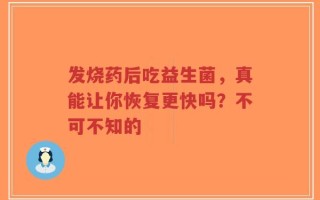 发烧药后吃益生菌，真能让你恢复更快吗？不可不知的