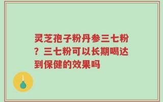灵芝孢子粉丹参三七粉？三七粉可以长期喝达到保健的效果吗