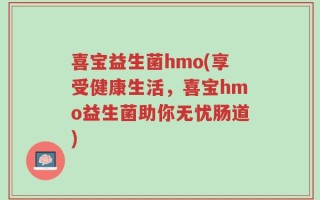 喜宝益生菌hmo(享受健康生活，喜宝hmo益生菌助你无忧肠道)