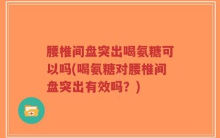 腰椎间盘突出喝氨糖可以吗(喝氨糖对腰椎间盘突出有效吗？)