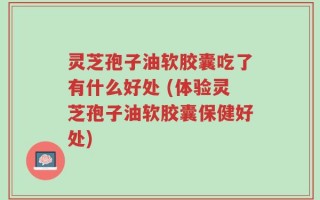灵芝孢子油软胶囊吃了有什么好处 (体验灵芝孢子油软胶囊保健好处)