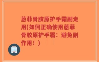 蒽菲骨胶原护手霜副走用(如何正确使用蒽菲骨胶原护手霜：避免副作用！)