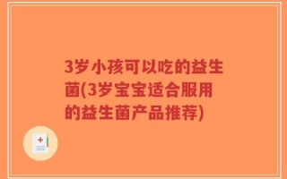 3岁小孩可以吃的益生菌(3岁宝宝适合服用的益生菌产品推荐)