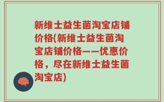 新维士益生菌淘宝店铺价格(新维士益生菌淘宝店铺价格——优惠价格，尽在新维士益生菌淘宝店)