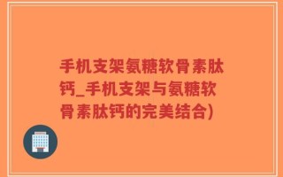 手机支架氨糖软骨素肽钙_手机支架与氨糖软骨素肽钙的完美结合)