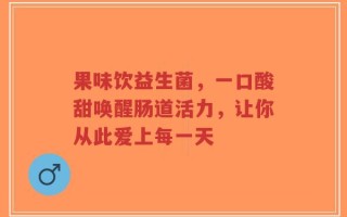 果味饮益生菌，一口酸甜唤醒肠道活力，让你从此爱上每一天