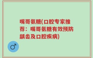 嘴哥氨糖(口腔专家推荐：嘴哥氨糖有效预防龋齿及口腔疾病)