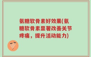 氨糖软骨素好效果(氨糖软骨素显著改善关节疼痛，提升活动能力)