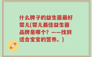 什么牌子的益生菌最好婴儿(婴儿最佳益生菌品牌是哪个？——找到适合宝宝的营养。)