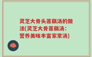 灵芝大骨头莲藕汤的做法(灵芝大骨莲藕汤：营养美味丰富家常汤)