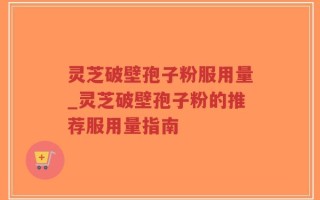 灵芝破壁孢子粉服用量_灵芝破壁孢子粉的推荐服用量指南