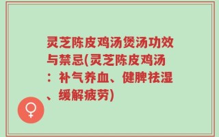 灵芝陈皮鸡汤煲汤功效与禁忌(灵芝陈皮鸡汤：补气养血、健脾祛湿、缓解疲劳)