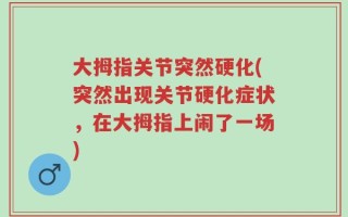 大拇指关节突然硬化(突然出现关节硬化症状，在大拇指上闹了一场)